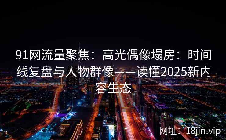 91网流量聚焦:高光偶像塌房:时间线复盘与人物群像——读懂2025新内容生态 91网流量聚焦:高光偶像塌房:时间线复盘与人物群像——读懂2025新内容生态