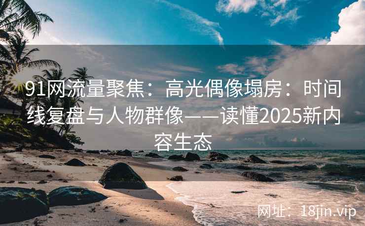 91网流量聚焦:高光偶像塌房:时间线复盘与人物群像——读懂2025新内容生态 91网流量聚焦:高光偶像塌房:时间线复盘与人物群像——读懂2025新内容生态