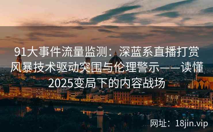 91大事件流量监测：深蓝系直播打赏风暴技术驱动突围与伦理警示——读懂2025变局下的内容战场