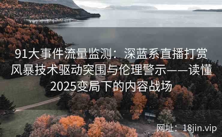 91大事件流量监测：深蓝系直播打赏风暴技术驱动突围与伦理警示——读懂2025变局下的内容战场