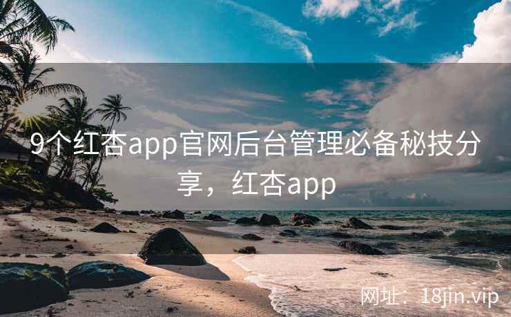 9个红杏app官网后台管理必备秘技分享,红杏app 9个红杏app官网后台管理必备秘技分享,红杏app
