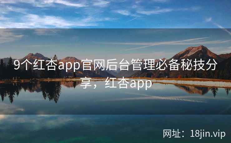 9个红杏app官网后台管理必备秘技分享,红杏app 9个红杏app官网后台管理必备秘技分享,红杏app
