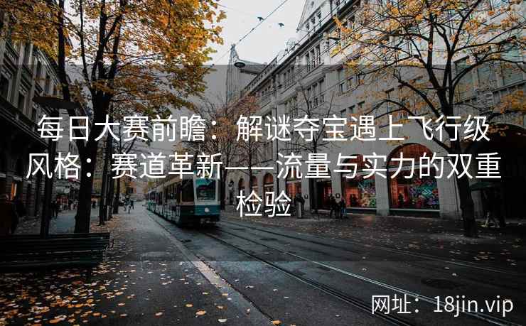 每日大赛前瞻:解谜夺宝遇上飞行级风格:赛道革新——流量与实力的双重检验 每日大赛前瞻:解谜夺宝遇上飞行级风格:赛道革新——流量与实力的双重检验