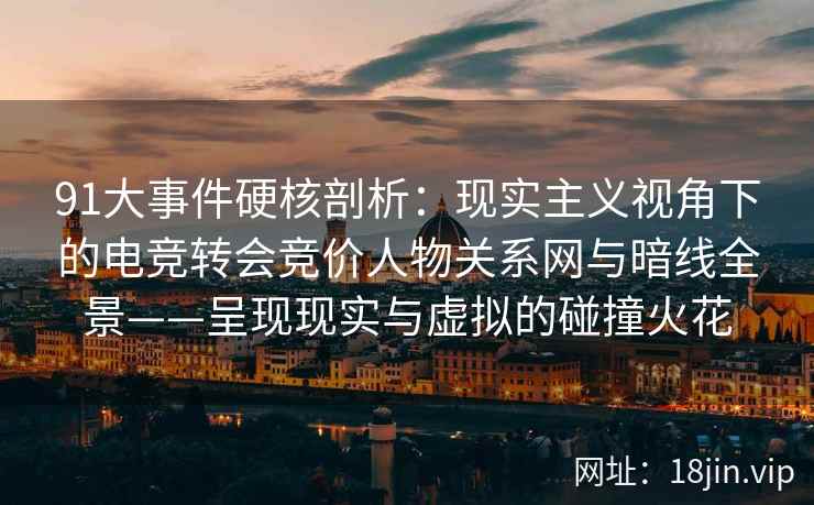 91大事件硬核剖析:现实主义视角下的电竞转会竞价人物关系网与暗线全景——呈现现实与虚拟的碰撞火花 91大事件硬核剖析:现实主义视角下的电竞转会竞价人物关系网与暗线全景——呈现现实与虚拟的碰撞火花