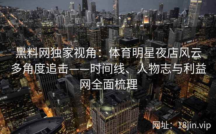 黑料网独家视角:体育明星夜店风云多角度追击——时间线、人物志与利益网全面梳理 黑料网独家视角:体育明星夜店风云多角度追击——时间线、人物志与利益网全面梳理