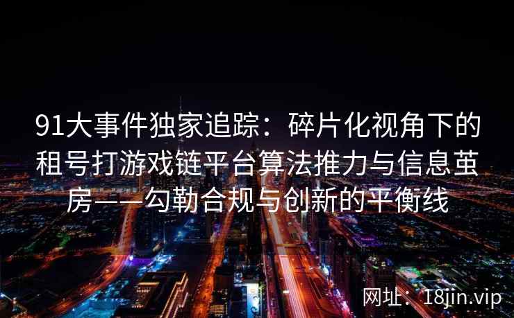 91大事件独家追踪：碎片化视角下的租号打游戏链平台算法推力与信息茧房——勾勒合规与创新的平衡线
