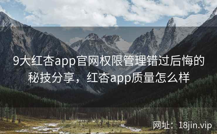 9大红杏app官网权限管理错过后悔的秘技分享,红杏app质量怎么样 9大红杏app官网权限管理错过后悔的秘技分享,红杏app质量怎么样