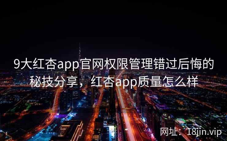 9大红杏app官网权限管理错过后悔的秘技分享,红杏app质量怎么样 9大红杏app官网权限管理错过后悔的秘技分享,红杏app质量怎么样