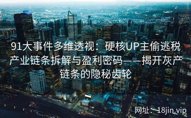91大事件多维透视:硬核UP主偷逃税产业链条拆解与盈利密码——揭开灰产链条的隐秘齿轮 91大事件多维透视:硬核UP主偷逃税产业链条拆解与盈利密码——揭开灰产链条的隐秘齿轮