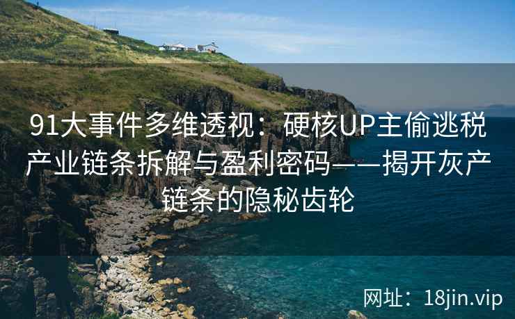 91大事件多维透视:硬核UP主偷逃税产业链条拆解与盈利密码——揭开灰产链条的隐秘齿轮 91大事件多维透视:硬核UP主偷逃税产业链条拆解与盈利密码——揭开灰产链条的隐秘齿轮