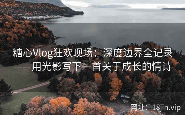 糖心Vlog狂欢现场:深度边界全记录——用光影写下一首关于成长的情诗 糖心Vlog狂欢现场:深度边界全记录——用光影写下一首关于成长的情诗