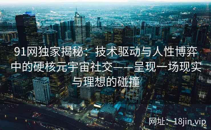 91网独家揭秘:技术驱动与人性博弈中的硬核元宇宙社交——呈现一场现实与理想的碰撞 91网独家揭秘:技术驱动与人性博弈中的硬核元宇宙社交——呈现一场现实与理想的碰撞