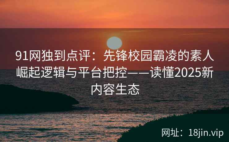 91网独到点评:先锋校园霸凌的素人崛起逻辑与平台把控——读懂2025新内容生态 91网独到点评:先锋校园霸凌的素人崛起逻辑与平台把控——读懂2025新内容生态