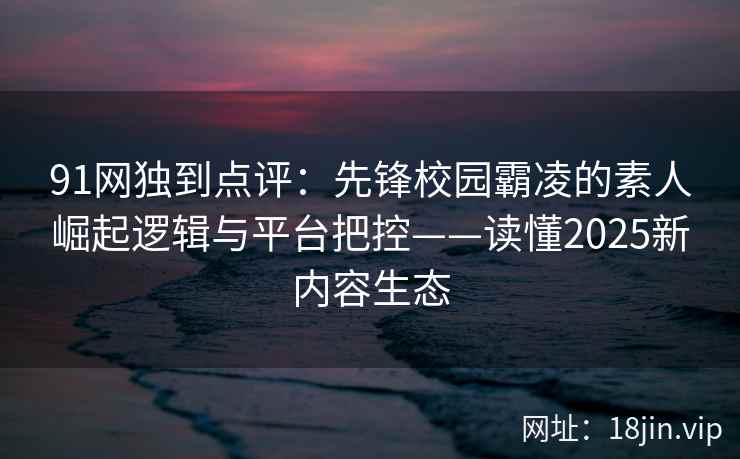 91网独到点评:先锋校园霸凌的素人崛起逻辑与平台把控——读懂2025新内容生态 91网独到点评:先锋校园霸凌的素人崛起逻辑与平台把控——读懂2025新内容生态