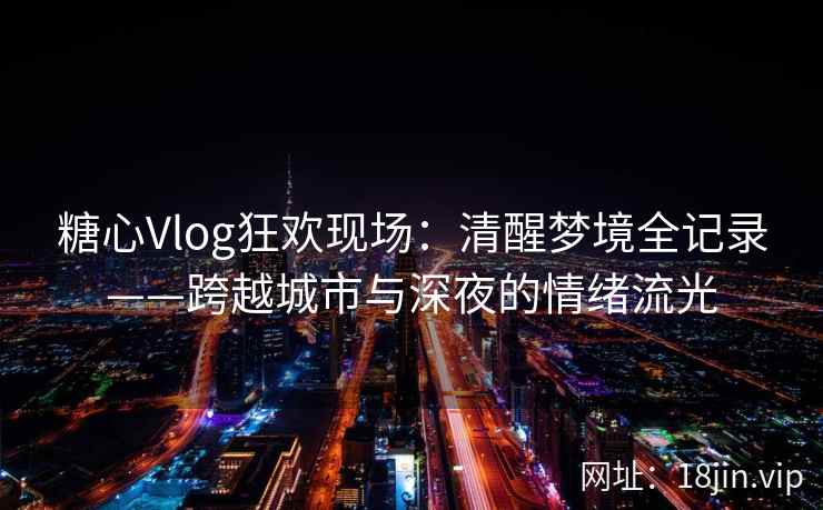 糖心Vlog狂欢现场:清醒梦境全记录——跨越城市与深夜的情绪流光 糖心Vlog狂欢现场:清醒梦境全记录——跨越城市与深夜的情绪流光