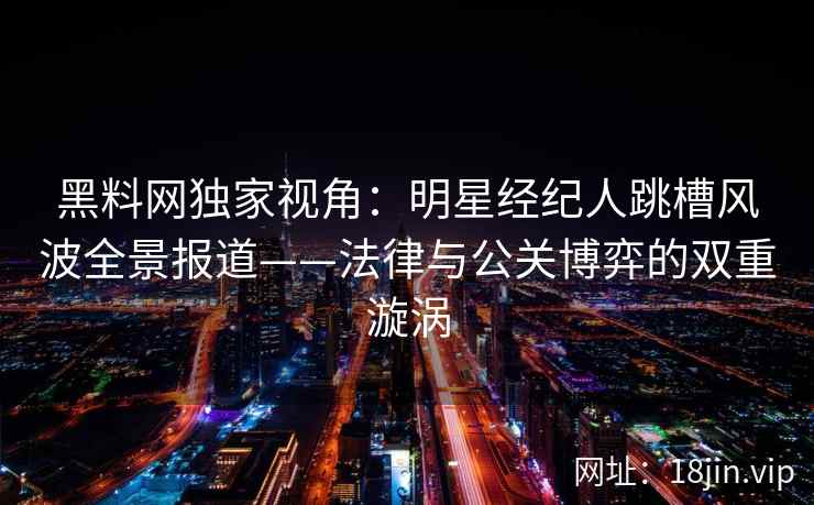 黑料网独家视角:明星经纪人跳槽风波全景报道——法律与公关博弈的双重漩涡 黑料网独家视角:明星经纪人跳槽风波全景报道——法律与公关博弈的双重漩涡