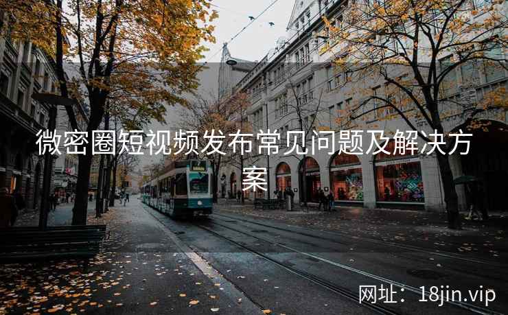 微密圈短视频发布常见问题及解决方案 微密圈短视频发布常见问题及解决方案
