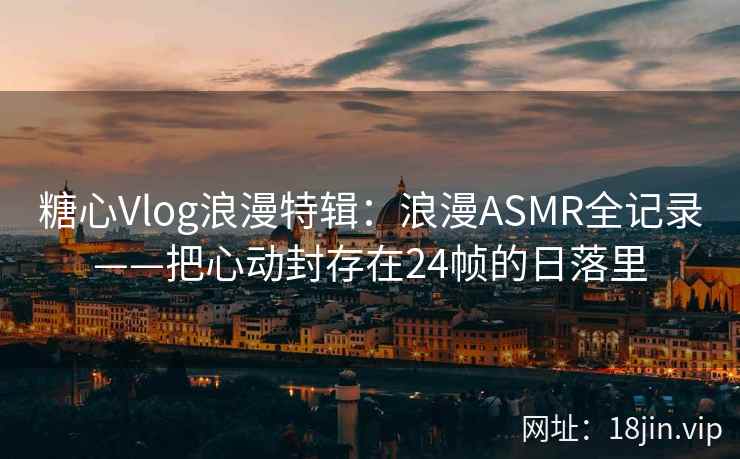 糖心Vlog浪漫特辑:浪漫ASMR全记录——把心动封存在24帧的日落里 糖心Vlog浪漫特辑:浪漫ASMR全记录——把心动封存在24帧的日落里