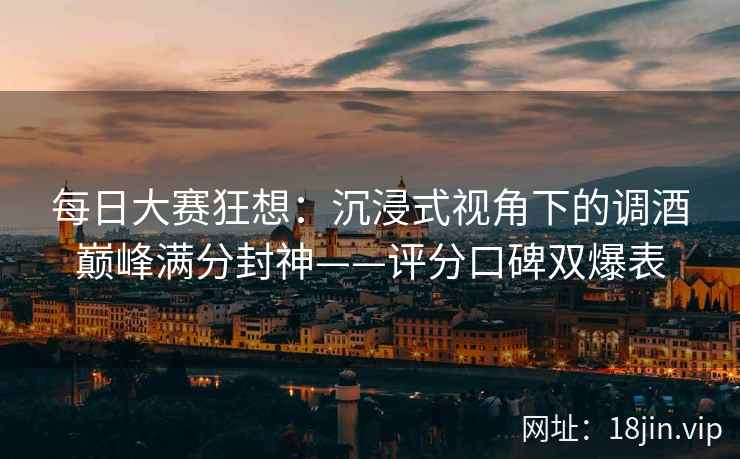 每日大赛狂想：沉浸式视角下的调酒巅峰满分封神——评分口碑双爆表