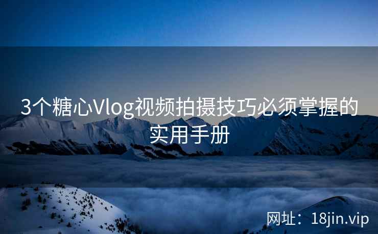 3个糖心Vlog视频拍摄技巧必须掌握的实用手册 3个糖心Vlog视频拍摄技巧必须掌握的实用手册