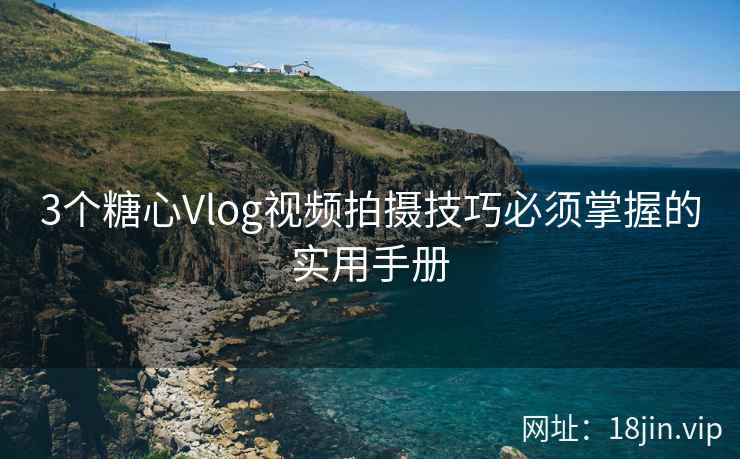 3个糖心Vlog视频拍摄技巧必须掌握的实用手册 3个糖心Vlog视频拍摄技巧必须掌握的实用手册