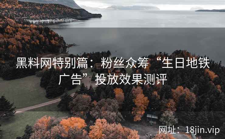 黑料网特别篇:粉丝众筹“生日地铁广告”投放效果测评 黑料网特别篇:粉丝众筹“生日地铁广告”投放效果测评