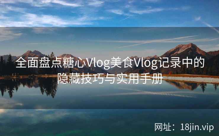全面盘点糖心Vlog美食Vlog记录中的隐藏技巧与实用手册 全面盘点糖心Vlog美食Vlog记录中的隐藏技巧与实用手册