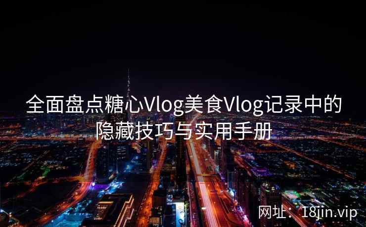 全面盘点糖心Vlog美食Vlog记录中的隐藏技巧与实用手册 全面盘点糖心Vlog美食Vlog记录中的隐藏技巧与实用手册