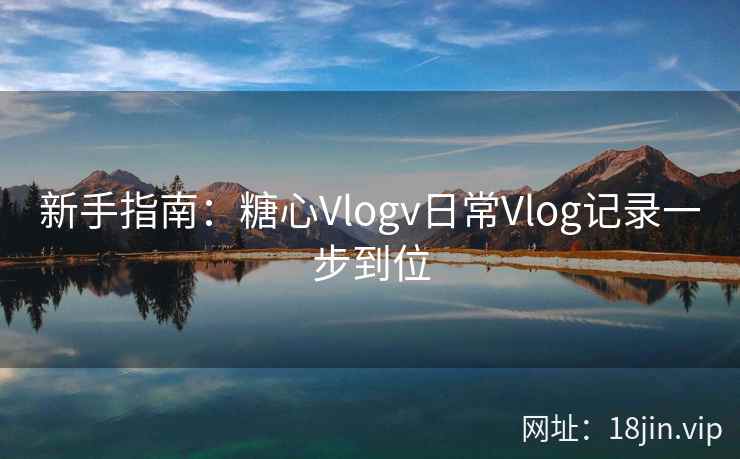 新手指南：糖心Vlogv日常Vlog记录一步到位
