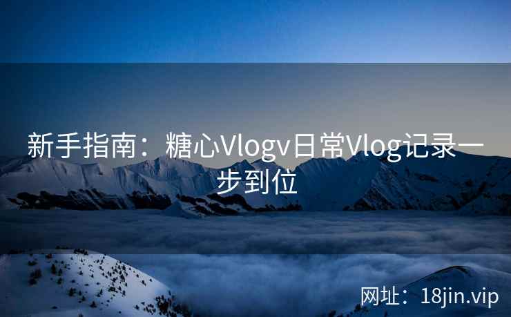新手指南：糖心Vlogv日常Vlog记录一步到位