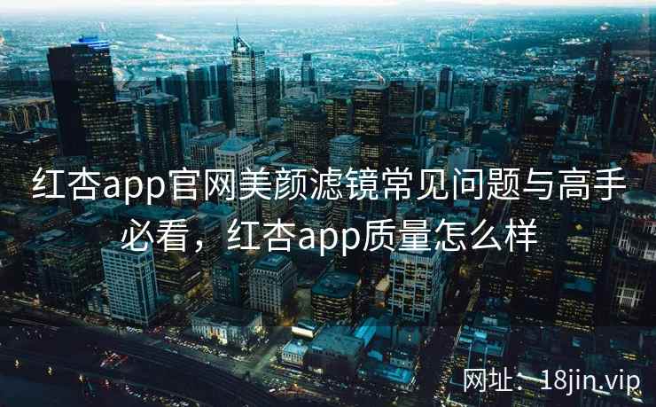 红杏app官网美颜滤镜常见问题与高手必看,红杏app质量怎么样 红杏app官网美颜滤镜常见问题与高手必看,红杏app质量怎么样