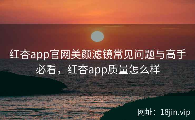 红杏app官网美颜滤镜常见问题与高手必看,红杏app质量怎么样 红杏app官网美颜滤镜常见问题与高手必看,红杏app质量怎么样