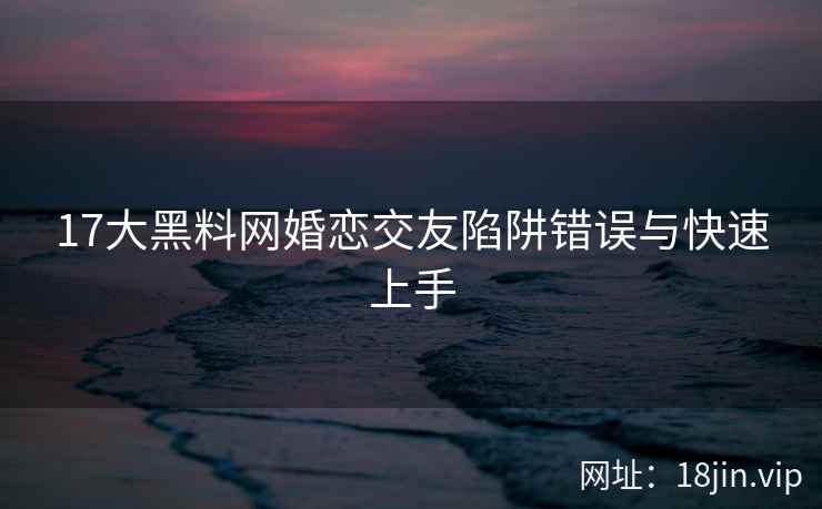 17大黑料网婚恋交友陷阱错误与快速上手