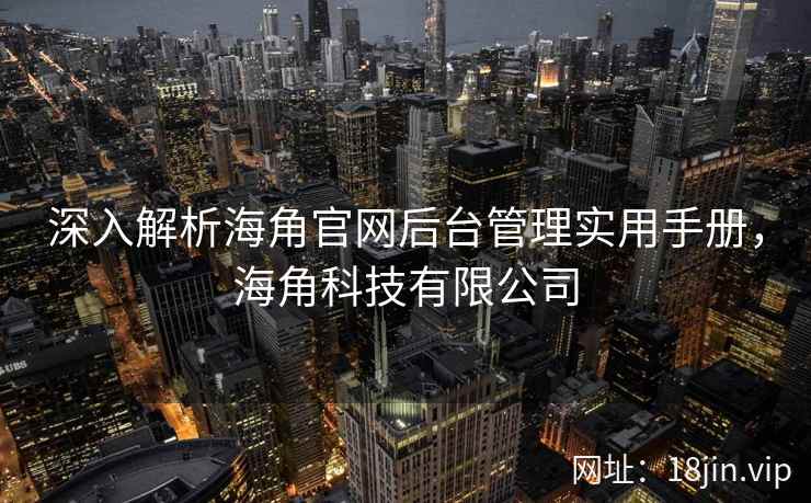 深入解析海角官网后台管理实用手册,海角科技有限公司 深入解析海角官网后台管理实用手册,海角科技有限公司