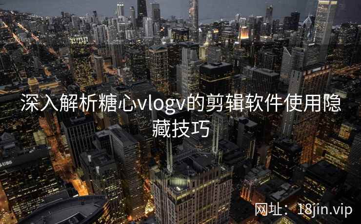 深入解析糖心vlogv的剪辑软件使用隐藏技巧 深入解析糖心vlogv的剪辑软件使用隐藏技巧