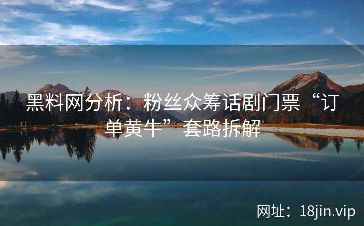 黑料网分析:粉丝众筹话剧门票“订单黄牛”套路拆解 黑料网分析:粉丝众筹话剧门票“订单黄牛”套路拆解