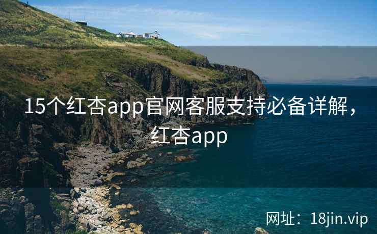 15个红杏app官网客服支持必备详解,红杏app 15个红杏app官网客服支持必备详解,红杏app