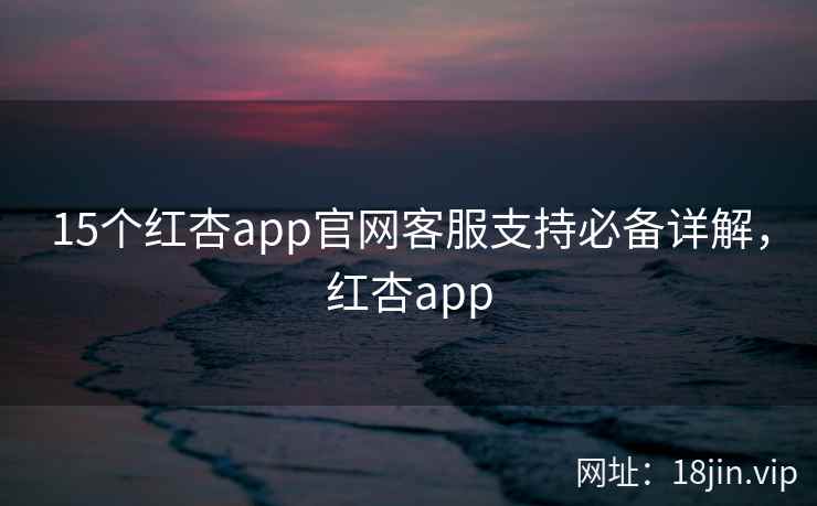 15个红杏app官网客服支持必备详解,红杏app 15个红杏app官网客服支持必备详解,红杏app