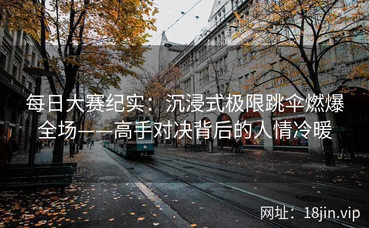 每日大赛纪实：沉浸式极限跳伞燃爆全场——高手对决背后的人情冷暖