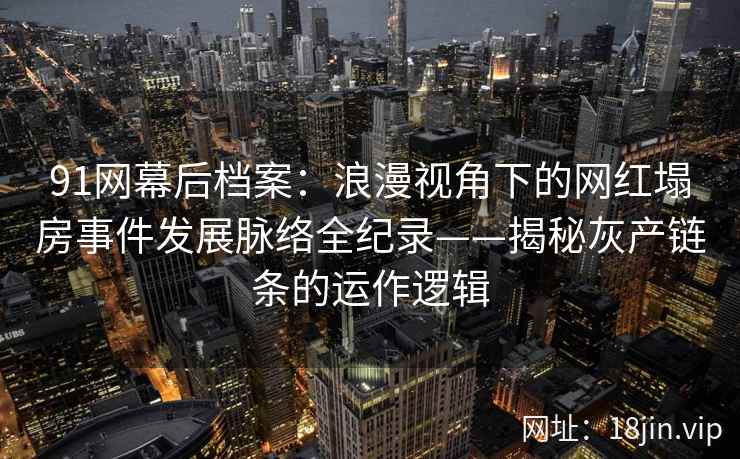 91网幕后档案:浪漫视角下的网红塌房事件发展脉络全纪录——揭秘灰产链条的运作逻辑 91网幕后档案:浪漫视角下的网红塌房事件发展脉络全纪录——揭秘灰产链条的运作逻辑