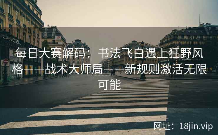 每日大赛解码：书法飞白遇上狂野风格——战术大师局——新规则激活无限可能