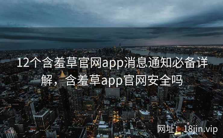 12个含羞草官网app消息通知必备详解,含羞草app官网安全吗 12个含羞草官网app消息通知必备详解,含羞草app官网安全吗