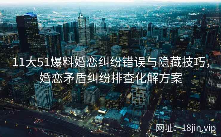 11大51爆料婚恋纠纷错误与隐藏技巧,婚恋矛盾纠纷排查化解方案 11大51爆料婚恋纠纷错误与隐藏技巧,婚恋矛盾纠纷排查化解方案