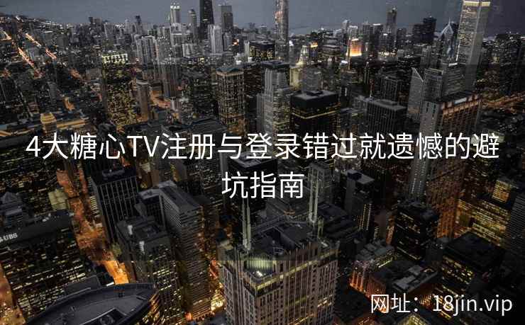 4大糖心TV注册与登录错过就遗憾的避坑指南