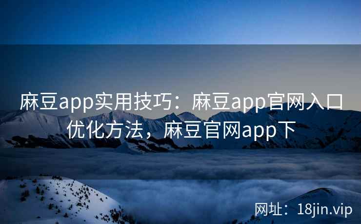 麻豆app实用技巧:麻豆app官网入口优化方法,麻豆官网app下 麻豆app实用技巧:麻豆app官网入口优化方法,麻豆官网app下