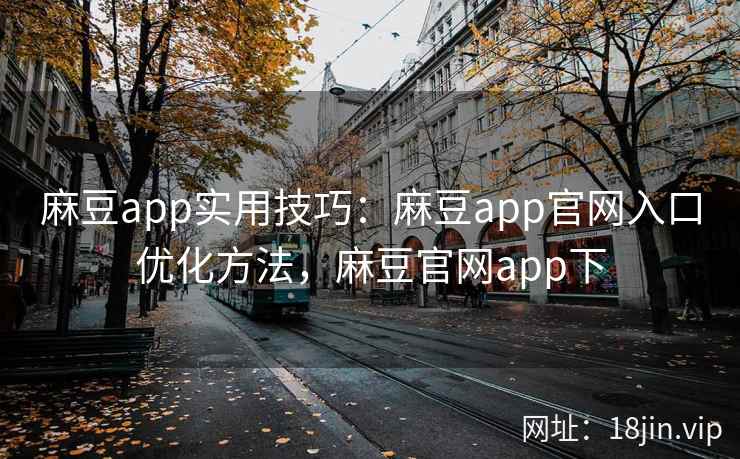 麻豆app实用技巧:麻豆app官网入口优化方法,麻豆官网app下 麻豆app实用技巧:麻豆app官网入口优化方法,麻豆官网app下