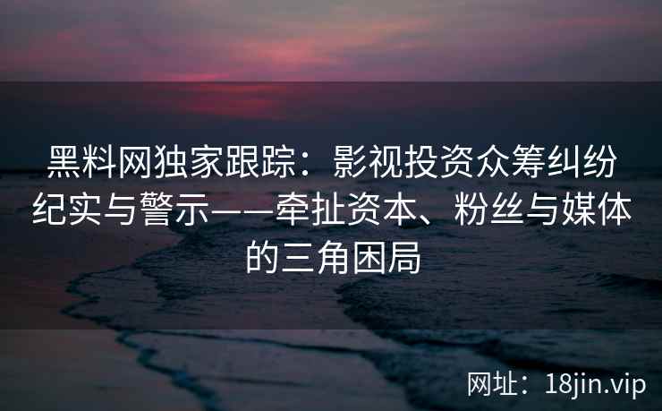 黑料网独家跟踪:影视投资众筹纠纷纪实与警示——牵扯资本、粉丝与媒体的三角困局 黑料网独家跟踪:影视投资众筹纠纷纪实与警示——牵扯资本、粉丝与媒体的三角困局