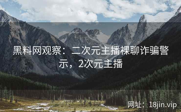 黑料网观察:二次元主播裸聊诈骗警示,2次元主播 黑料网观察:二次元主播裸聊诈骗警示,2次元主播