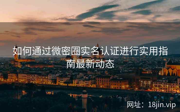 如何通过微密圈实名认证进行实用指南最新动态 如何通过微密圈实名认证进行实用指南最新动态