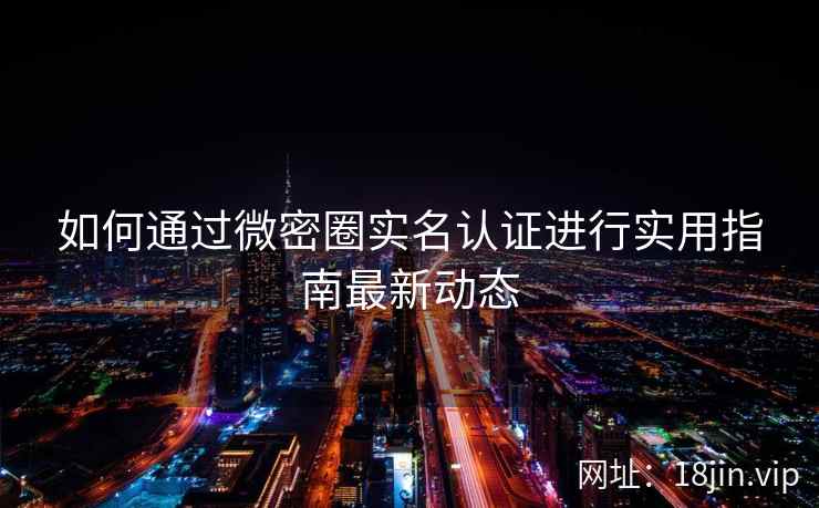 如何通过微密圈实名认证进行实用指南最新动态 如何通过微密圈实名认证进行实用指南最新动态